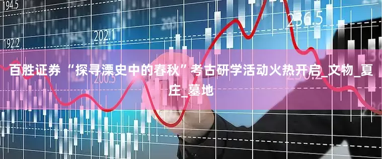 百胜证券 “探寻溧史中的春秋”考古研学活动火热开启_文物_夏庄_墓地