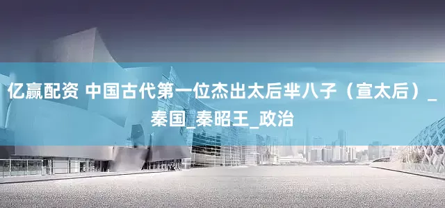 亿赢配资 中国古代第一位杰出太后芈八子（宣太后）_秦国_秦昭王_政治