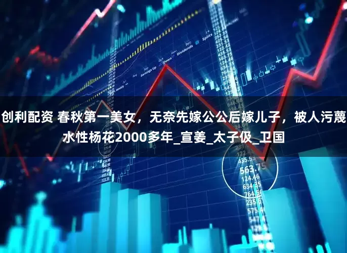 创利配资 春秋第一美女，无奈先嫁公公后嫁儿子，被人污蔑水性杨花2000多年_宣姜_太子伋_卫国