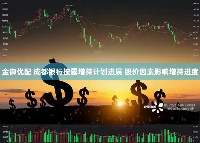 金御优配 成都银行披露增持计划进展 股价因素影响增持进度