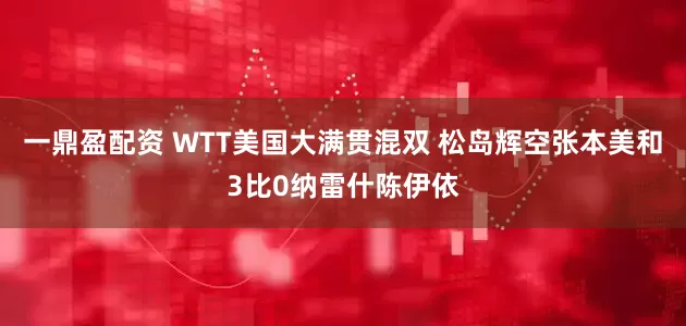 一鼎盈配资 WTT美国大满贯混双 松岛辉空张本美和3比0纳雷什陈伊依