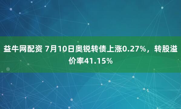 益牛网配资 7月10日奥锐转债上涨0.27%，转股溢价率41.15%