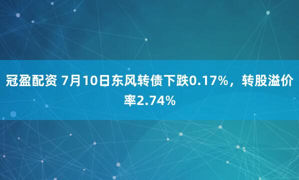 冠盈配资 7月10日东风转债下跌0.17%，转股溢价率2.74%
