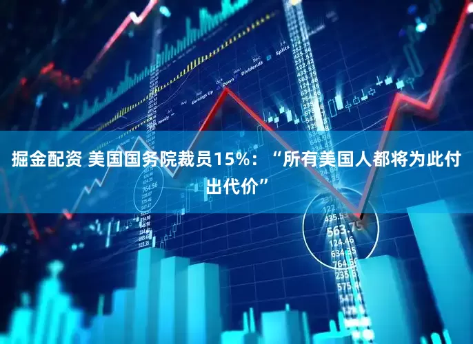 掘金配资 美国国务院裁员15%：“所有美国人都将为此付出代价”