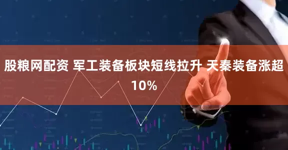 股粮网配资 军工装备板块短线拉升 天秦装备涨超10%