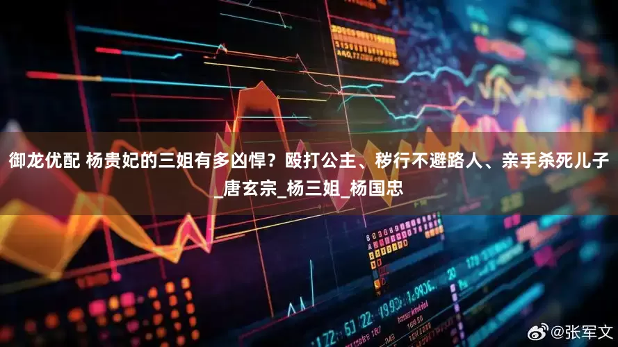 御龙优配 杨贵妃的三姐有多凶悍？殴打公主、秽行不避路人、亲手杀死儿子_唐玄宗_杨三姐_杨国忠