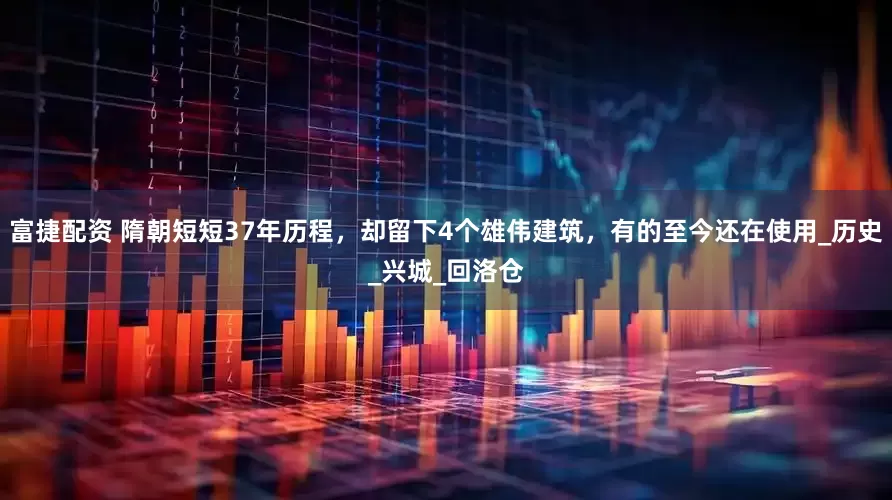 富捷配资 隋朝短短37年历程，却留下4个雄伟建筑，有的至今还在使用_历史_兴城_回洛仓
