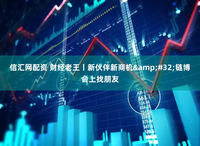 信汇网配资 财经老王丨新伙伴新商机&#32;链博会上找朋友
