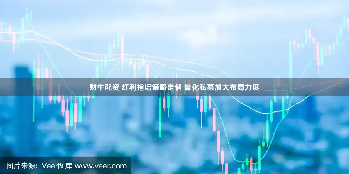 财牛配资 红利指增策略走俏 量化私募加大布局力度
