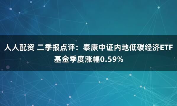 人人配资 二季报点评：泰康中证内地低碳经济ETF基金季度涨幅0.59%