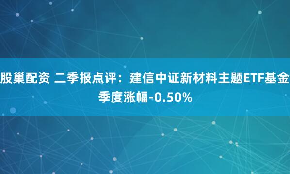 股巢配资 二季报点评：建信中证新材料主题ETF基金季度涨幅-0.50%