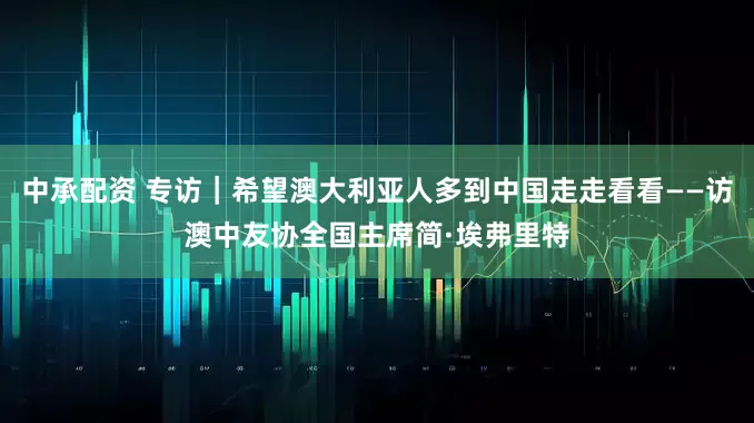 中承配资 专访｜希望澳大利亚人多到中国走走看看——访澳中友协全国主席简·埃弗里特