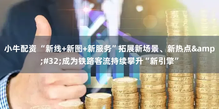 小牛配资 “新线+新图+新服务”拓展新场景、新热点&#32;成为铁路客流持续攀升“新引擎”