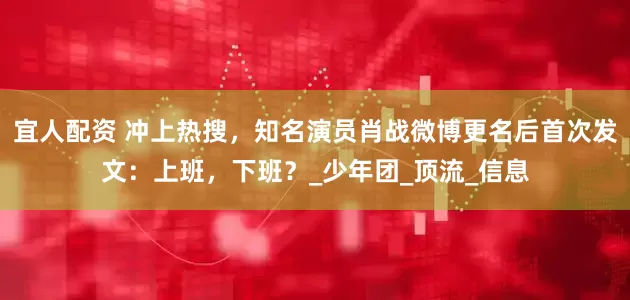 宜人配资 冲上热搜，知名演员肖战微博更名后首次发文：上班，下班？_少年团_顶流_信息