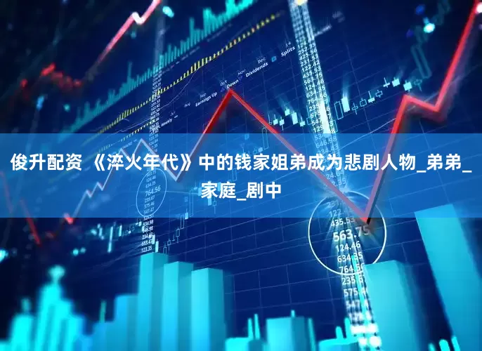 俊升配资 《淬火年代》中的钱家姐弟成为悲剧人物_弟弟_家庭_剧中