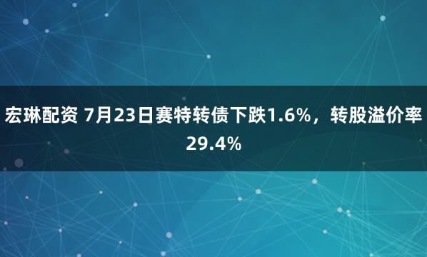 宏琳配资 7月23日赛特转债下跌1.6%，转股溢价率29.4%
