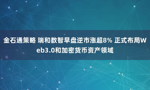 金石通策略 瑞和数智早盘逆市涨超8% 正式布局Web3.0和加密货币资产领域