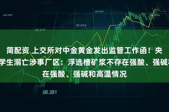 简配资 上交所对中金黄金发出监管工作函！央视实探6名学生溺亡涉事厂区：浮选槽矿浆不存在强酸、强碱和高温情况