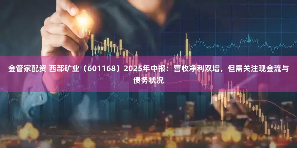 金管家配资 西部矿业（601168）2025年中报：营收净利双增，但需关注现金流与债务状况