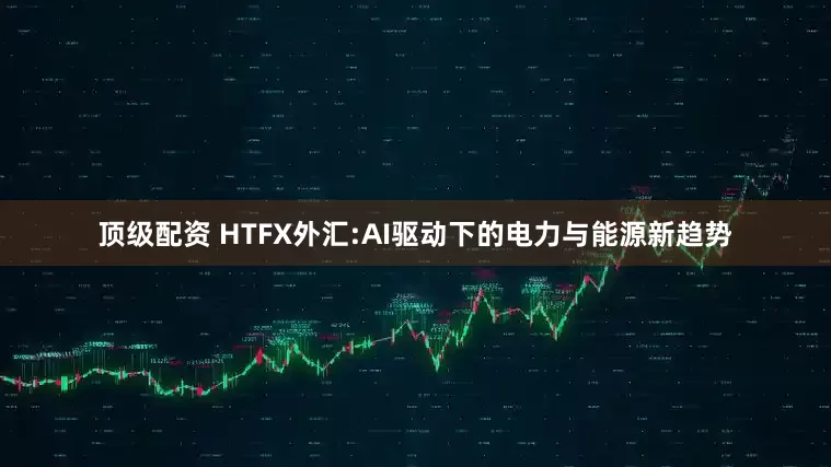 顶级配资 HTFX外汇:AI驱动下的电力与能源新趋势
