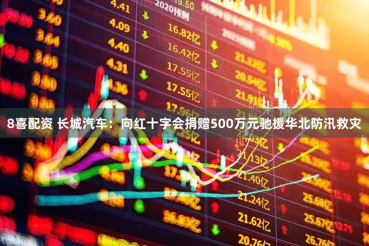 8喜配资 长城汽车：向红十字会捐赠500万元驰援华北防汛救灾
