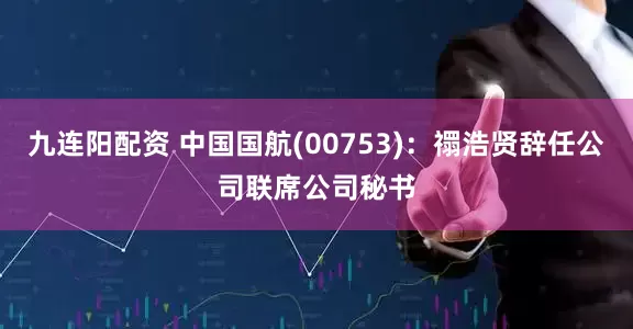 九连阳配资 中国国航(00753)：禤浩贤辞任公司联席公司秘书