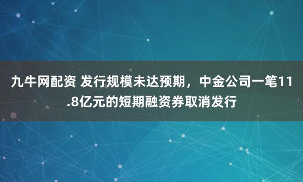 九牛网配资 发行规模未达预期，中金公司一笔11.8亿元的短期融资券取消发行