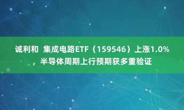 诚利和  集成电路ETF（159546）上涨1.0%，半导体周期上行预期获多重验证