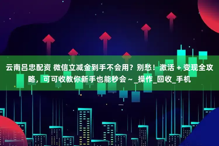 云南吕忠配资 微信立减金到手不会用？别愁！激活 + 变现全攻略，可可收教你新手也能秒会～_操作_回收_手机