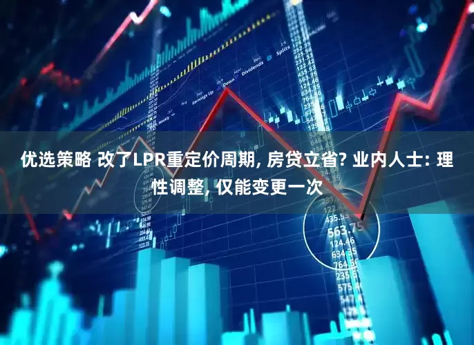优选策略 改了LPR重定价周期, 房贷立省? 业内人士: 理性调整, 仅能变更一次