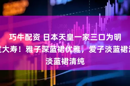 巧牛配资 日本天皇一家三口为明仁过大寿！雅子深蓝裙优雅，爱子淡蓝裙清纯