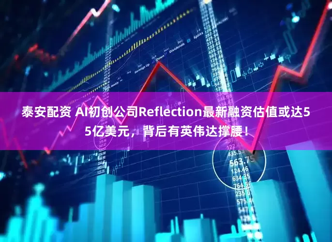 泰安配资 AI初创公司Reflection最新融资估值或达55亿美元，背后有英伟达撑腰！
