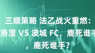三顺策略 法乙战火重燃：布洛涅 VS 波城 FC，鹿死谁手？