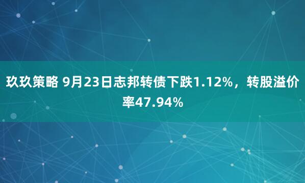玖玖策略 9月23日志邦转债下跌1.12%，转股溢价率47.94%