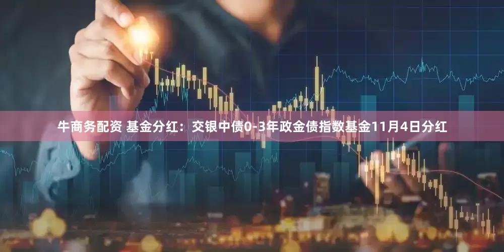 牛商务配资 基金分红：交银中债0-3年政金债指数基金11月4日分红
