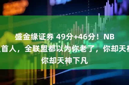 盛金缘证券 49分+46分！NBA历史首人，全联盟都以为你老了，你却天神下凡