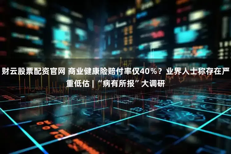 财云股票配资官网 商业健康险赔付率仅40％？业界人士称存在严重低估 | “病有所报”大调研