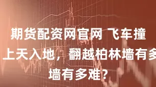 期货配资网官网 飞车撞墙，上天入地，翻越柏林墙有多难？