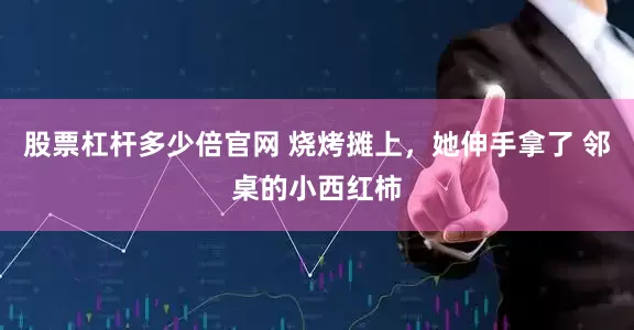 股票杠杆多少倍官网 烧烤摊上，她伸手拿了 邻桌的小西红柿