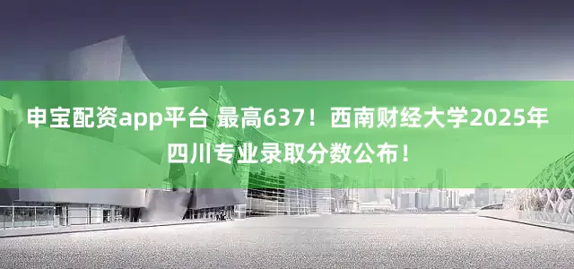 申宝配资app平台 最高637！西南财经大学2025年四川专业录取分数公布！