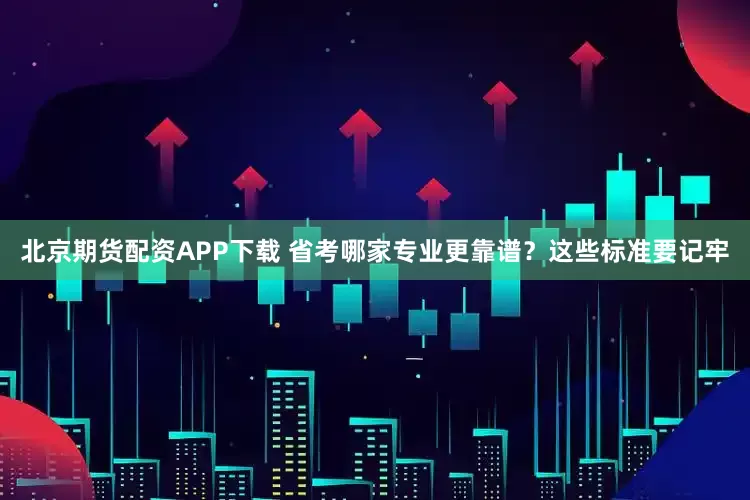 北京期货配资APP下载 省考哪家专业更靠谱？这些标准要记牢