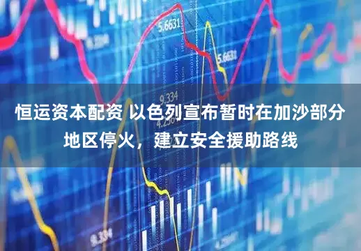 恒运资本配资 以色列宣布暂时在加沙部分地区停火，建立安全援助路线