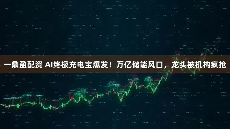 一鼎盈配资 AI终极充电宝爆发！万亿储能风口，龙头被机构疯抢