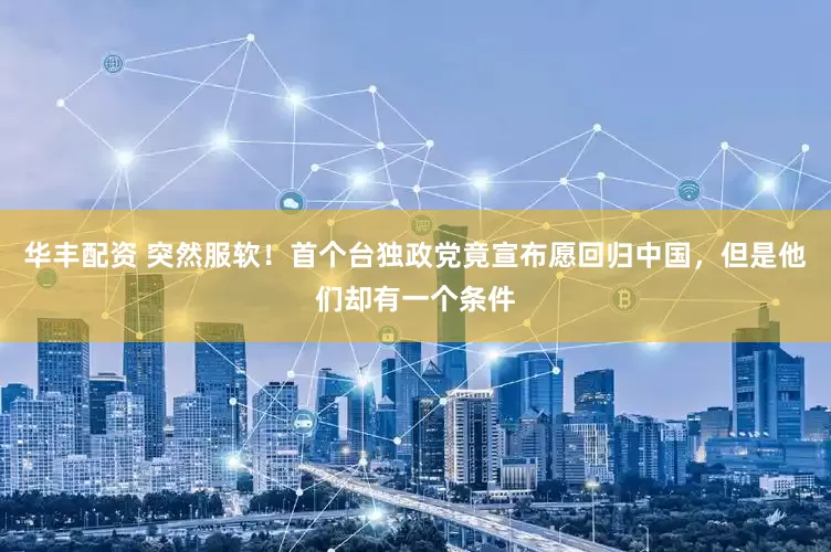 华丰配资 突然服软！首个台独政党竟宣布愿回归中国，但是他们却有一个条件