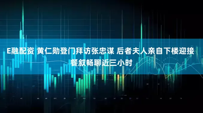 E融配资 黄仁勋登门拜访张忠谋 后者夫人亲自下楼迎接 餐叙畅聊近三小时
