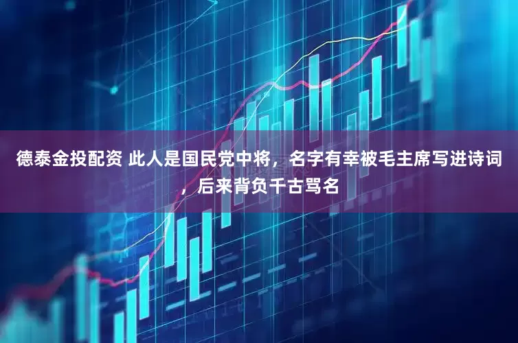 德泰金投配资 此人是国民党中将，名字有幸被毛主席写进诗词，后来背负千古骂名